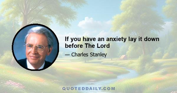 If you have an anxiety lay it down before The Lord