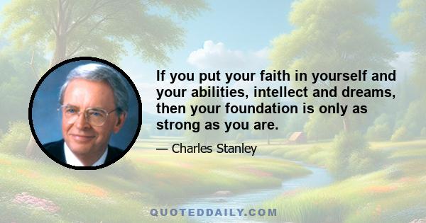 If you put your faith in yourself and your abilities, intellect and dreams, then your foundation is only as strong as you are.