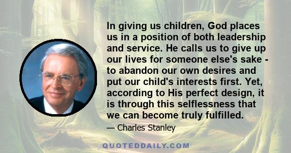 In giving us children, God places us in a position of both leadership and service. He calls us to give up our lives for someone else's sake - to abandon our own desires and put our child's interests first. Yet,