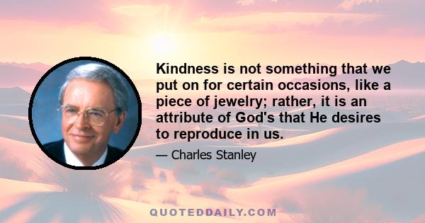 Kindness is not something that we put on for certain occasions, like a piece of jewelry; rather, it is an attribute of God's that He desires to reproduce in us.