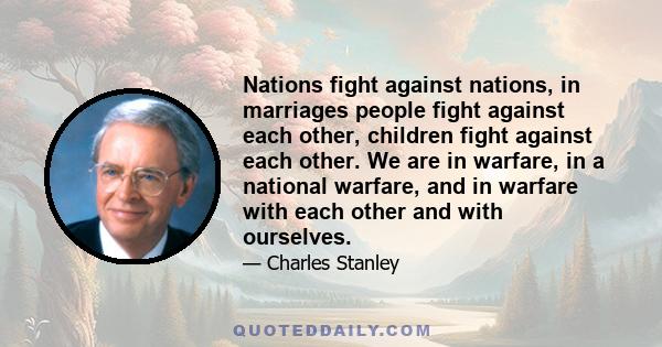 Nations fight against nations, in marriages people fight against each other, children fight against each other. We are in warfare, in a national warfare, and in warfare with each other and with ourselves.