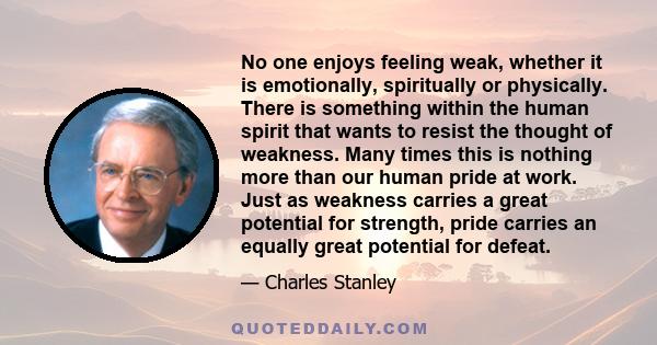 No one enjoys feeling weak, whether it is emotionally, spiritually or physically. There is something within the human spirit that wants to resist the thought of weakness. Many times this is nothing more than our human