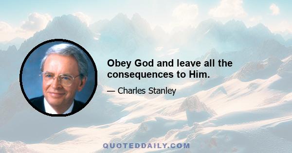 Obey God and leave all the consequences to Him.