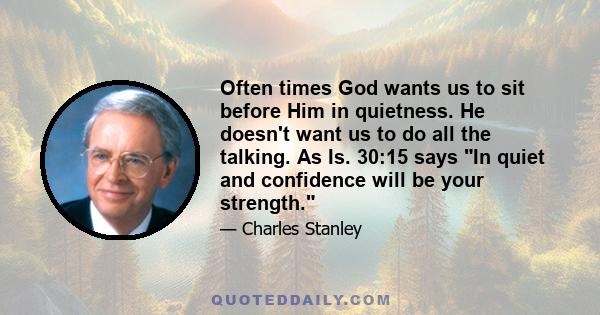 Often times God wants us to sit before Him in quietness. He doesn't want us to do all the talking. As Is. 30:15 says In quiet and confidence will be your strength.