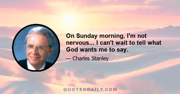 On Sunday morning, I'm not nervous... I can't wait to tell what God wants me to say.