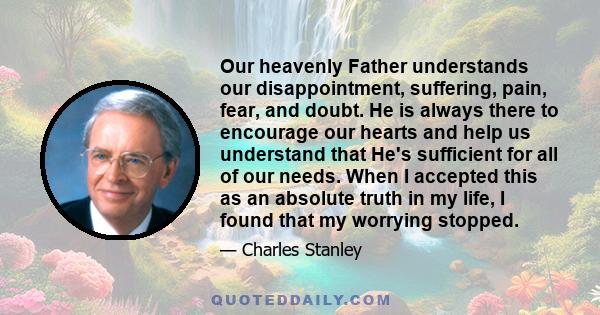 Our heavenly Father understands our disappointment, suffering, pain, fear, and doubt. He is always there to encourage our hearts and help us understand that He's sufficient for all of our needs. When I accepted this as