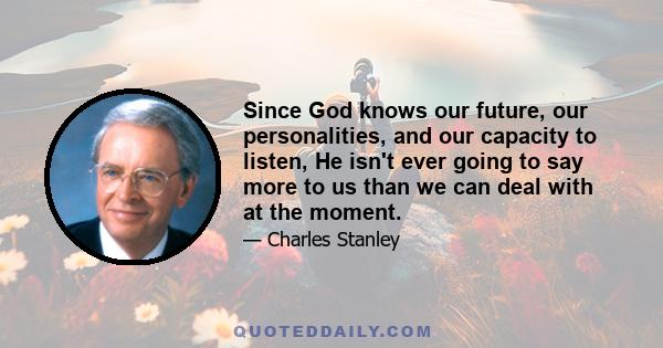 Since God knows our future, our personalities, and our capacity to listen, He isn't ever going to say more to us than we can deal with at the moment.