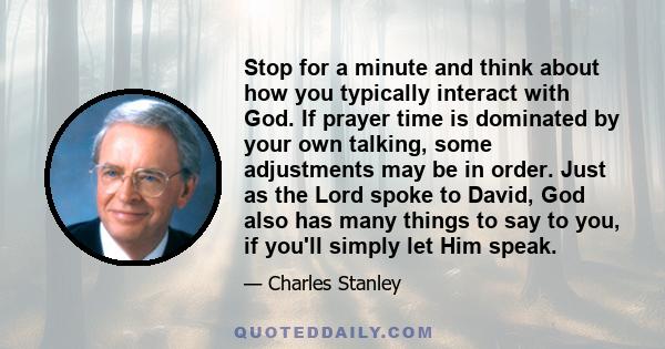 Stop for a minute and think about how you typically interact with God. If prayer time is dominated by your own talking, some adjustments may be in order. Just as the Lord spoke to David, God also has many things to say