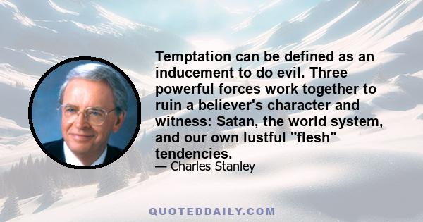 Temptation can be defined as an inducement to do evil. Three powerful forces work together to ruin a believer's character and witness: Satan, the world system, and our own lustful flesh tendencies.