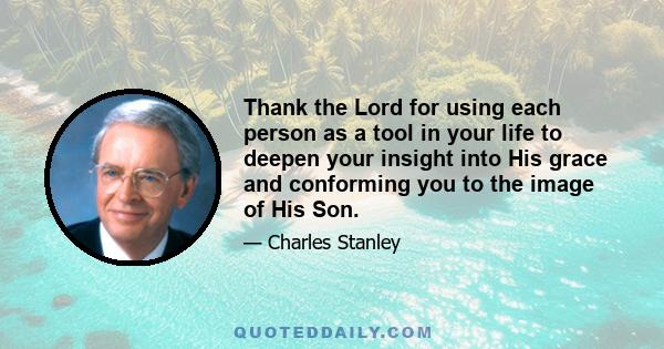 Thank the Lord for using each person as a tool in your life to deepen your insight into His grace and conforming you to the image of His Son.