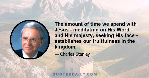 The amount of time we spend with Jesus - meditating on His Word and His majesty, seeking His face - establishes our fruitfulness in the kingdom.