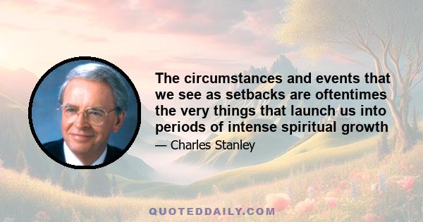 The circumstances and events that we see as setbacks are oftentimes the very things that launch us into periods of intense spiritual growth