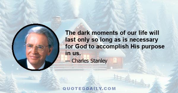 The dark moments of our life will last only so long as is necessary for God to accomplish His purpose in us.