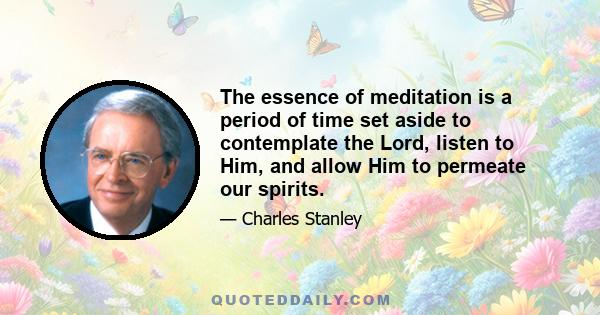 The essence of meditation is a period of time set aside to contemplate the Lord, listen to Him, and allow Him to permeate our spirits.