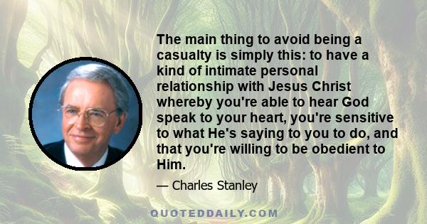 The main thing to avoid being a casualty is simply this: to have a kind of intimate personal relationship with Jesus Christ whereby you're able to hear God speak to your heart, you're sensitive to what He's saying to