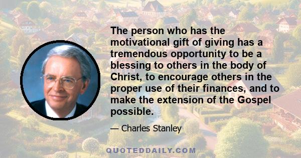 The person who has the motivational gift of giving has a tremendous opportunity to be a blessing to others in the body of Christ, to encourage others in the proper use of their finances, and to make the extension of the 