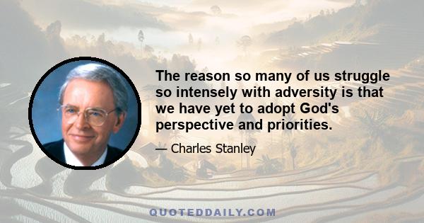 The reason so many of us struggle so intensely with adversity is that we have yet to adopt God's perspective and priorities.