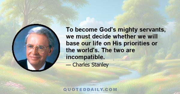 To become God's mighty servants, we must decide whether we will base our life on His priorities or the world's. The two are incompatible.