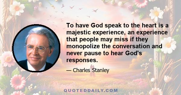 To have God speak to the heart is a majestic experience, an experience that people may miss if they monopolize the conversation and never pause to hear God's responses.