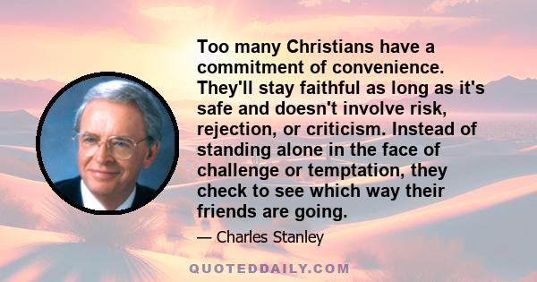 Too many Christians have a commitment of convenience. They'll stay faithful as long as it's safe and doesn't involve risk, rejection, or criticism. Instead of standing alone in the face of challenge or temptation, they