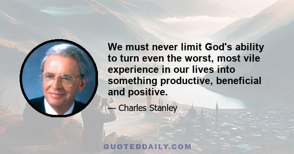 We must never limit God's ability to turn even the worst, most vile experience in our lives into something productive, beneficial and positive.