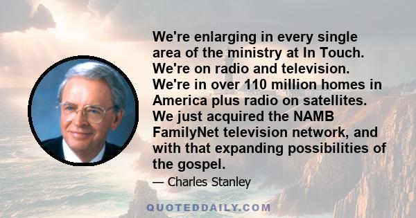 We're enlarging in every single area of the ministry at In Touch. We're on radio and television. We're in over 110 million homes in America plus radio on satellites. We just acquired the NAMB FamilyNet television