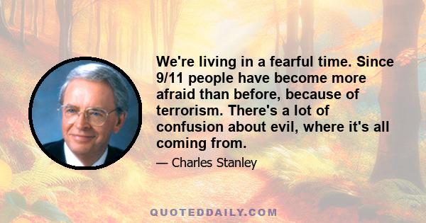 We're living in a fearful time. Since 9/11 people have become more afraid than before, because of terrorism. There's a lot of confusion about evil, where it's all coming from.