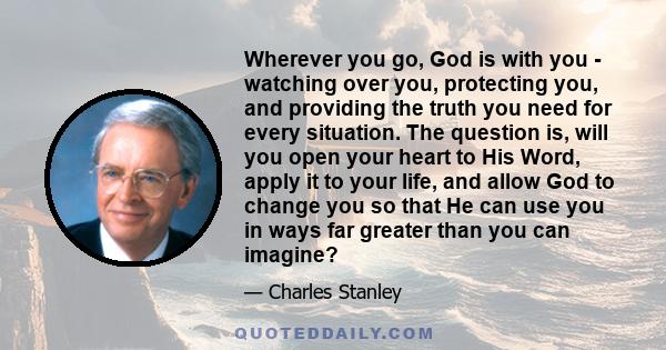 Wherever you go, God is with you - watching over you, protecting you, and providing the truth you need for every situation. The question is, will you open your heart to His Word, apply it to your life, and allow God to