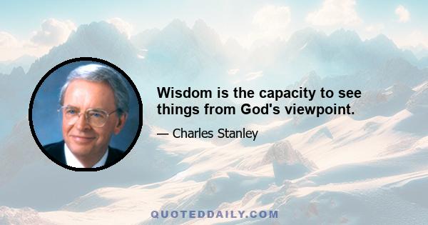 Wisdom is the capacity to see things from God's viewpoint.