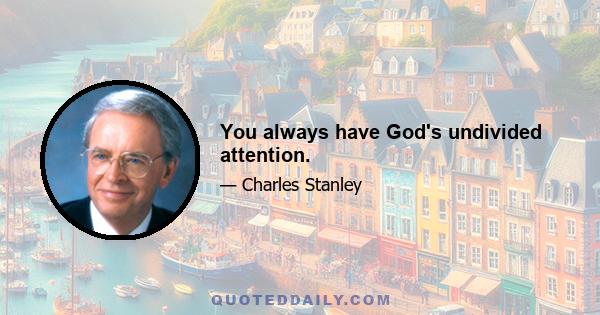 You always have God's undivided attention.