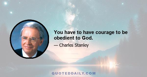 You have to have courage to be obedient to God.