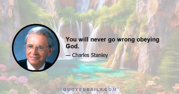 You will never go wrong obeying God.