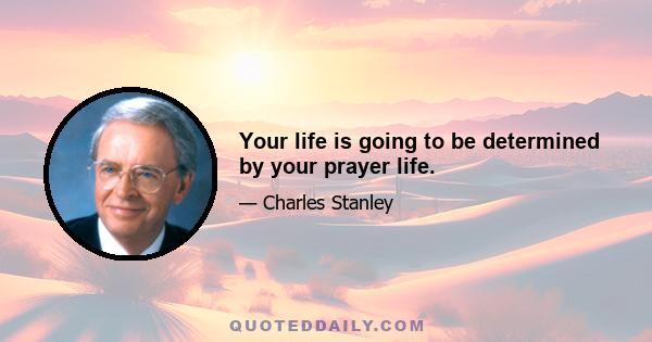 Your life is going to be determined by your prayer life.