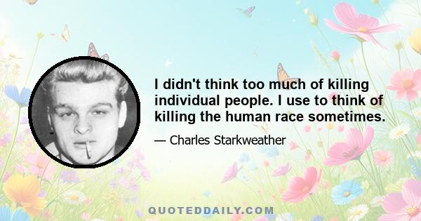 I didn't think too much of killing individual people. I use to think of killing the human race sometimes.