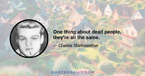 One thing about dead people, they're all the same.