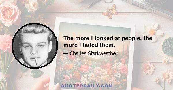 The more I looked at people, the more I hated them.