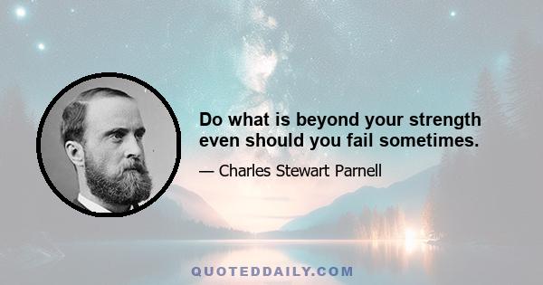 Do what is beyond your strength even should you fail sometimes.