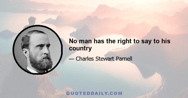 No man has the right to say to his country