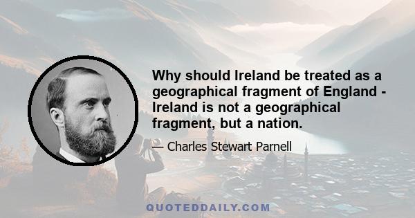 Why should Ireland be treated as a geographical fragment of England - Ireland is not a geographical fragment, but a nation.