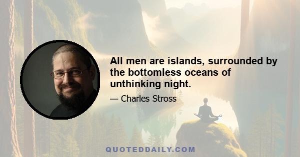 All men are islands, surrounded by the bottomless oceans of unthinking night.