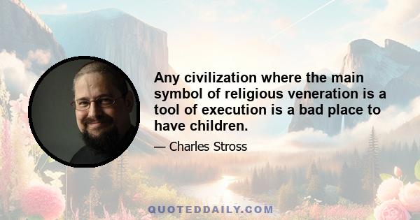 Any civilization where the main symbol of religious veneration is a tool of execution is a bad place to have children.