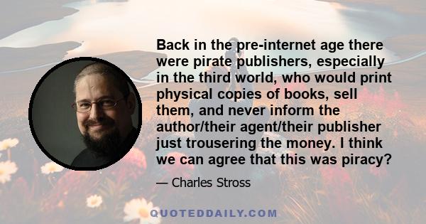 Back in the pre-internet age there were pirate publishers, especially in the third world, who would print physical copies of books, sell them, and never inform the author/their agent/their publisher just trousering the