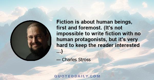 Fiction is about human beings, first and foremost. (It's not impossible to write fiction with no human protagonists, but it's very hard to keep the reader interested ...)