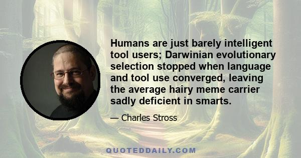 Humans are just barely intelligent tool users; Darwinian evolutionary selection stopped when language and tool use converged, leaving the average hairy meme carrier sadly deficient in smarts.