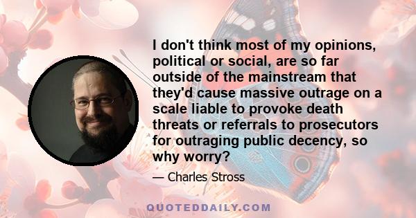 I don't think most of my opinions, political or social, are so far outside of the mainstream that they'd cause massive outrage on a scale liable to provoke death threats or referrals to prosecutors for outraging public