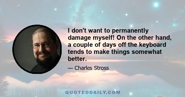 I don't want to permanently damage myself! On the other hand, a couple of days off the keyboard tends to make things somewhat better.