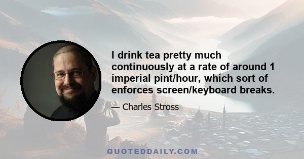 I drink tea pretty much continuously at a rate of around 1 imperial pint/hour, which sort of enforces screen/keyboard breaks.