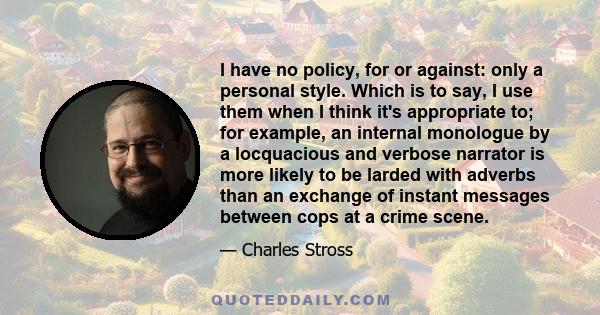 I have no policy, for or against: only a personal style. Which is to say, I use them when I think it's appropriate to; for example, an internal monologue by a locquacious and verbose narrator is more likely to be larded 