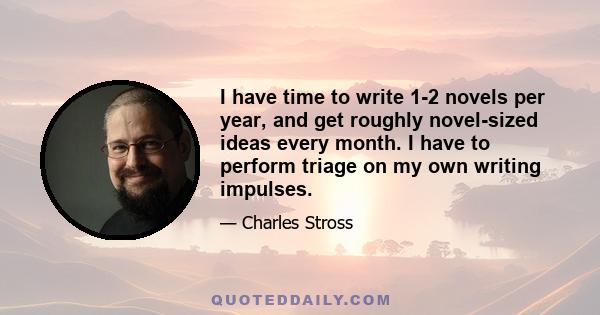 I have time to write 1-2 novels per year, and get roughly novel-sized ideas every month. I have to perform triage on my own writing impulses.