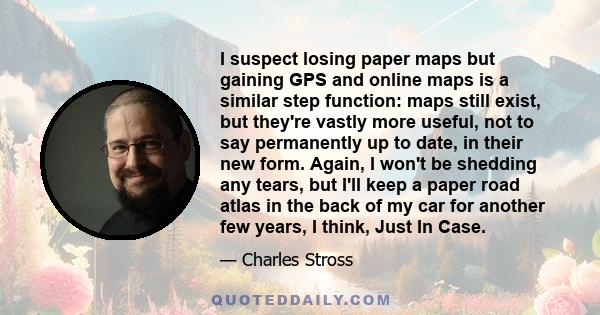 I suspect losing paper maps but gaining GPS and online maps is a similar step function: maps still exist, but they're vastly more useful, not to say permanently up to date, in their new form. Again, I won't be shedding